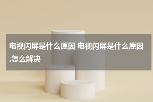 电视闪屏是什么原因 电视闪屏是什么原因,怎么解决