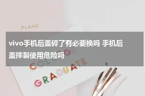 vivo手机后盖碎了有必要换吗 手机后盖摔裂使用危险吗
