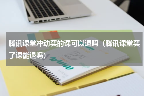 腾讯课堂冲动买的课可以退吗（腾讯课堂买了课能退吗）