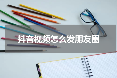 抖音视频怎么发朋友圈
