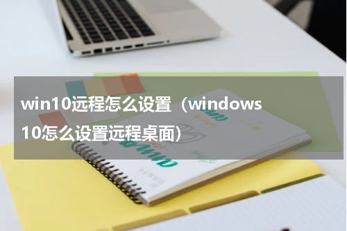win10远程怎么设置（windows10怎么设置远程桌面）
