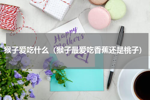 猴子爱吃什么（猴子最爱吃香蕉还是桃子）