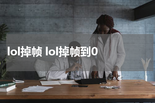 lol掉帧 lol掉帧到0