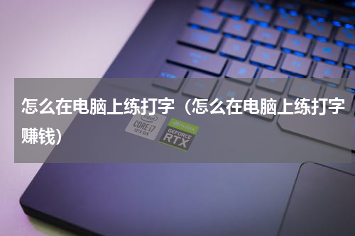 怎么在电脑上练打字（怎么在电脑上练打字赚钱）