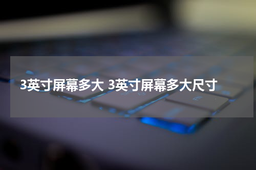 3英寸屏幕多大 3英寸屏幕多大尺寸