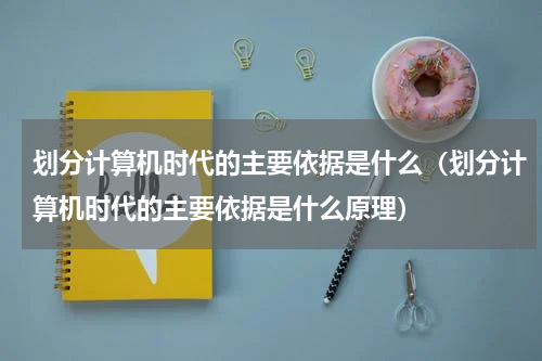 划分计算机时代的主要依据是什么（划分计算机时代的主要依据是什么原理）