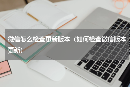 微信怎么检查更新版本（如何检查微信版本更新）