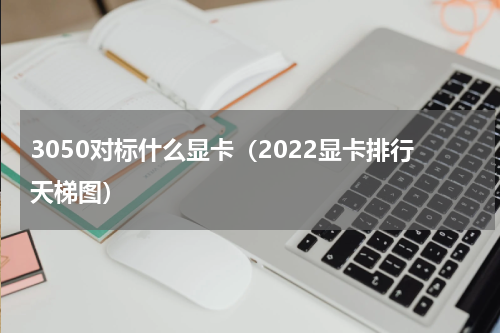 3050对标什么显卡（2022显卡排行天梯图）