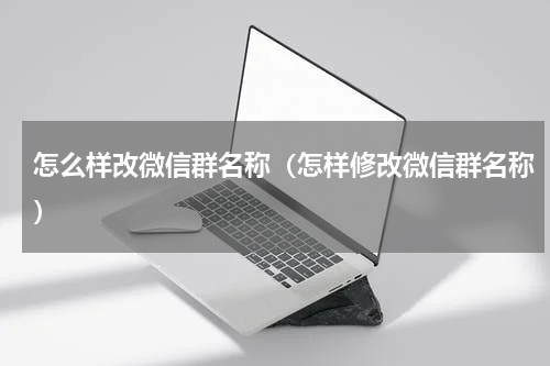 怎么样改微信群名称（怎样修改微信群名称）