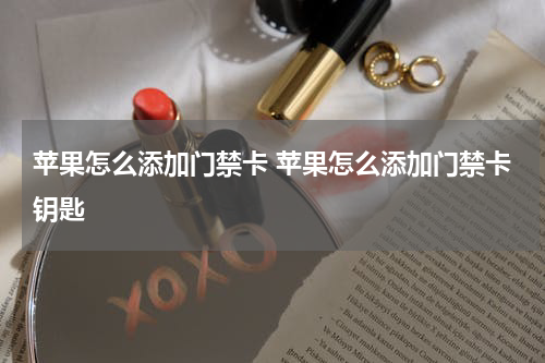 苹果怎么添加门禁卡 苹果怎么添加门禁卡钥匙