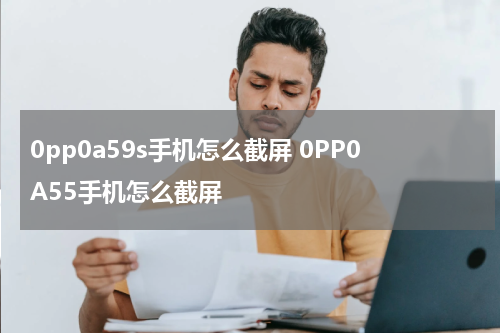 0pp0a59s手机怎么截屏 0PP0A55手机怎么截屏