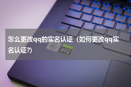 怎么更改qq的实名认证（如何更改qq实名认证?）