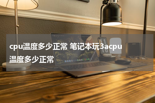 cpu温度多少正常 笔记本玩3acpu温度多少正常