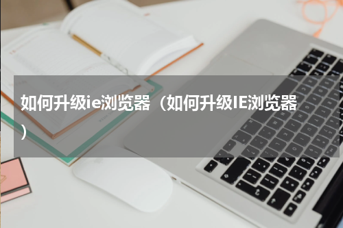 如何升级ie浏览器（如何升级IE浏览器）