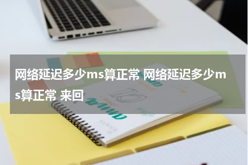 网络延迟多少ms算正常 网络延迟多少ms算正常 来回