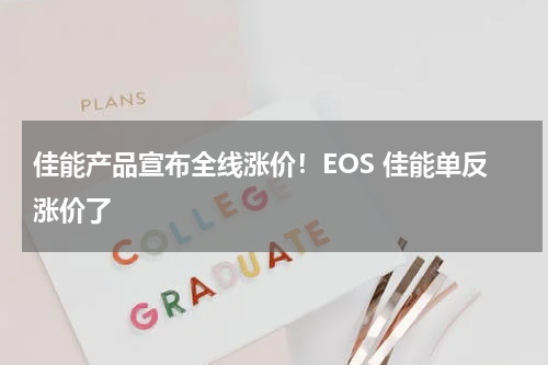 佳能产品宣布全线涨价！EOS 佳能单反涨价了