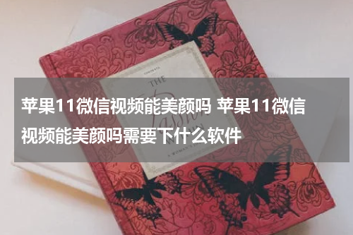 苹果11微信视频能美颜吗 苹果11微信视频能美颜吗需要下什么软件