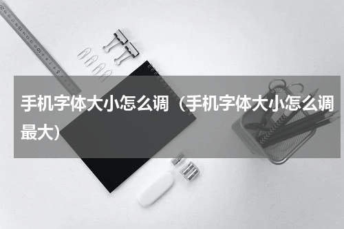 手机字体大小怎么调（手机字体大小怎么调最大）