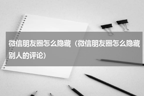 微信朋友圈怎么隐藏（微信朋友圈怎么隐藏别人的评论）