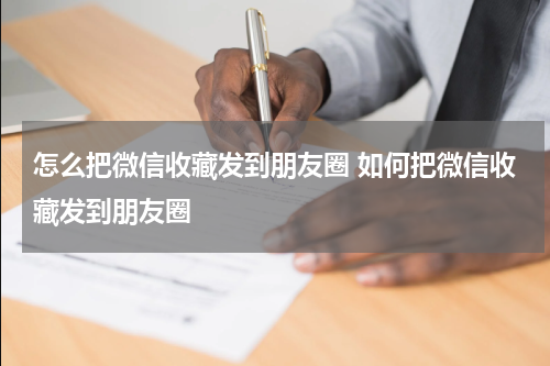 怎么把微信收藏发到朋友圈 如何把微信收藏发到朋友圈