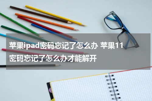苹果ipad密码忘记了怎么办 苹果11密码忘记了怎么办才能解开