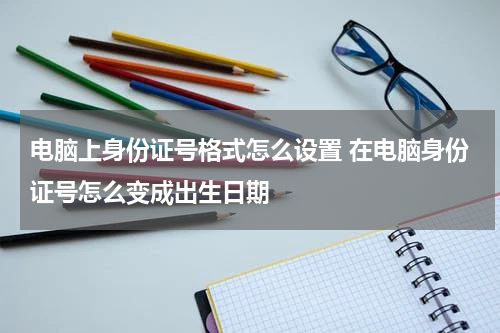 电脑上身份证号格式怎么设置 在电脑身份证号怎么变成出生日期