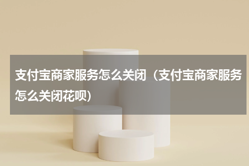 支付宝商家服务怎么关闭（支付宝商家服务怎么关闭花呗）