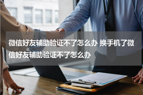 微信好友辅助验证不了怎么办 换手机了微信好友辅助验证不了怎么办