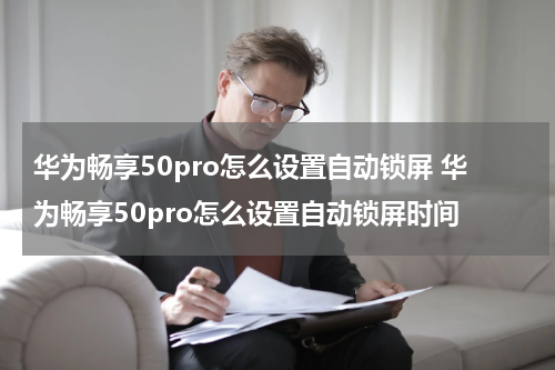 华为畅享50pro怎么设置自动锁屏 华为畅享50pro怎么设置自动锁屏时间