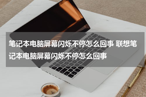 笔记本电脑屏幕闪烁不停怎么回事 联想笔记本电脑屏幕闪烁不停怎么回事