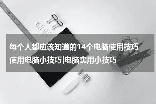 每个人都应该知道的14个电脑使用技巧 使用电脑小技巧|电脑实用小技巧