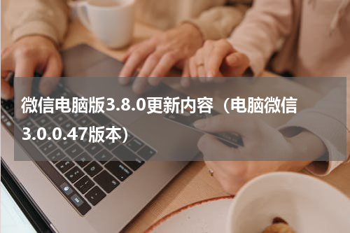 微信电脑版3.8.0更新内容（电脑微信3.0.0.47版本）