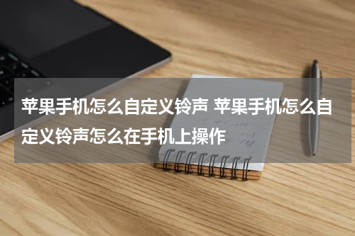 苹果手机怎么自定义铃声 苹果手机怎么自定义铃声怎么在手机上操作
