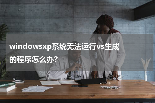 windowsxp系统无法运行vs生成的程序怎么办?