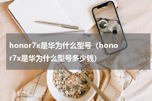 honor7x是华为什么型号（honor7x是华为什么型号多少钱）