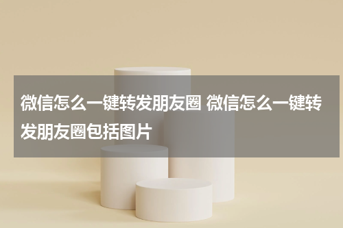 微信怎么一键转发朋友圈 微信怎么一键转发朋友圈包括图片