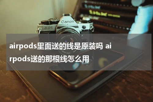airpods里面送的线是原装吗 airpods送的那根线怎么用