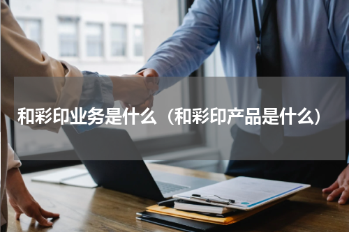 和彩印业务是什么（和彩印产品是什么）
