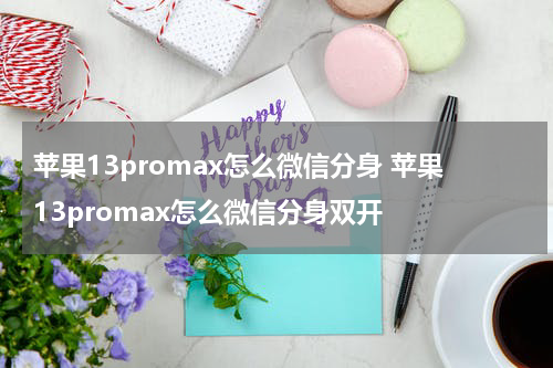苹果13promax怎么微信分身 苹果13promax怎么微信分身双开