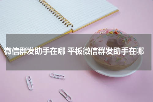微信群发助手在哪 平板微信群发助手在哪
