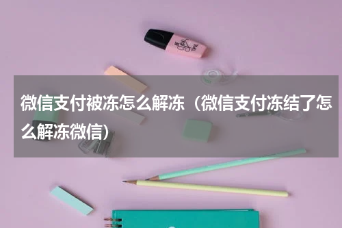 微信支付被冻怎么解冻（微信支付冻结了怎么解冻微信）