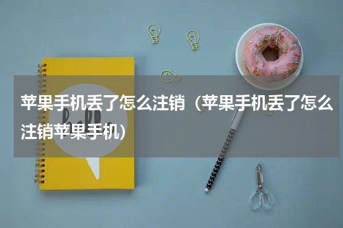 苹果手机丢了怎么注销（苹果手机丢了怎么注销苹果手机）