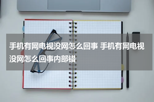 手机有网电视没网怎么回事 手机有网电视没网怎么回事内部错