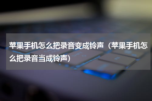 苹果手机怎么把录音变成铃声（苹果手机怎么把录音当成铃声）