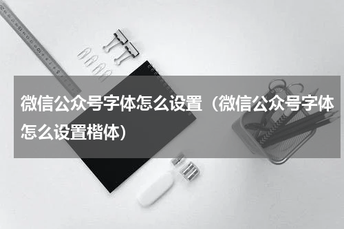 微信公众号字体怎么设置（微信公众号字体怎么设置楷体）