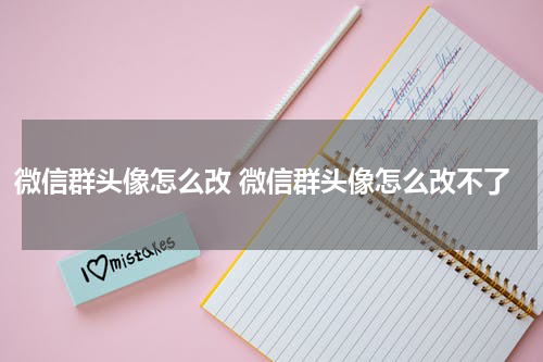 微信群头像怎么改 微信群头像怎么改不了