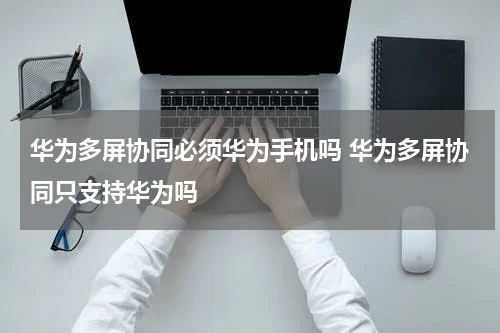 华为多屏协同必须华为手机吗 华为多屏协同只支持华为吗