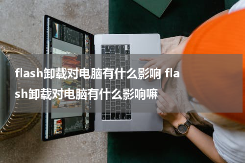flash卸载对电脑有什么影响 flash卸载对电脑有什么影响嘛