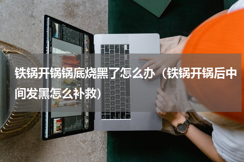 铁锅开锅锅底烧黑了怎么办（铁锅开锅后中间发黑怎么补救）