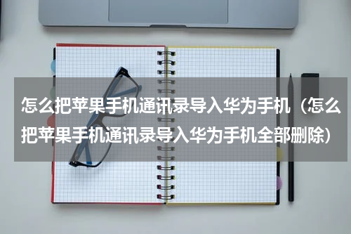 怎么把苹果手机通讯录导入华为手机（怎么把苹果手机通讯录导入华为手机全部删除）